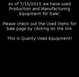 Text Box: As of 7/15/2015 we have used Production and Manufacturing Equipment for Sale! Please check out the Used Items for Sale page by clicking on the linkThis is Quality Used Equipment!